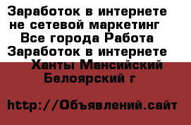 Заработок в интернете , не сетевой маркетинг  - Все города Работа » Заработок в интернете   . Ханты-Мансийский,Белоярский г.